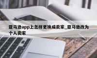 亚马逊app上怎样更换成卖家_亚马逊改为个人卖家