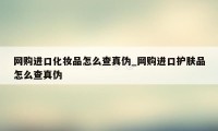 网购进口化妆品怎么查真伪_网购进口护肤品怎么查真伪