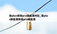 宋plus和宋pro新能源对比_宋plus新能源和宋pro新能源