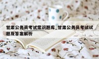 甘肃公务员考试常识题库_甘肃公务员考试试题及答案解析