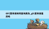 GFC营养液如何查询真伪_gfc营养液是药吗