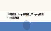 如何搭建rtmp服务器_ffmpeg搭建rtsp服务器