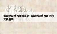 安踏运动裤怎样验真伪_安踏运动裤怎么查询真伪查询