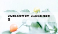 2020年新价格走势_2020年价格走势图