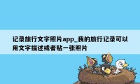 记录旅行文字照片app_我的旅行记录可以用文字描述或者贴一张照片