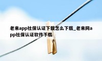 老来app社保认证下载怎么下载_老来网app社保认证软件下载