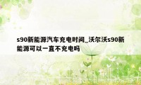 s90新能源汽车充电时间_沃尔沃s90新能源可以一直不充电吗