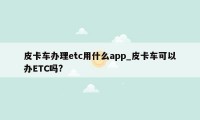 皮卡车办理etc用什么app_皮卡车可以办ETC吗?