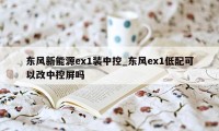 东风新能源ex1装中控_东风ex1低配可以改中控屏吗