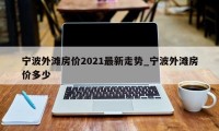 宁波外滩房价2021最新走势_宁波外滩房价多少