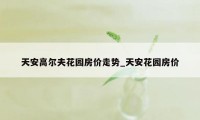 天安高尔夫花园房价走势_天安花园房价