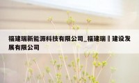 福建瑞新能源科技有限公司_福建瑞翀建设发展有限公司