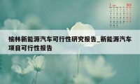 榆林新能源汽车可行性研究报告_新能源汽车项目可行性报告