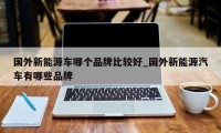 国外新能源车哪个品牌比较好_国外新能源汽车有哪些品牌