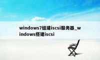 windows7组建iscsi服务器_windows搭建iscsi