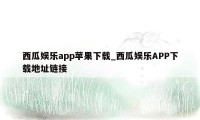 西瓜娱乐app苹果下载_西瓜娱乐APP下载地址链接