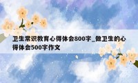 卫生常识教育心得体会800字_做卫生的心得体会500字作文