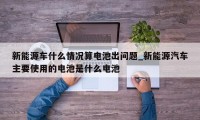 新能源车什么情况算电池出问题_新能源汽车主要使用的电池是什么电池