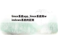 linux系统app_linux系统和windows系统的区别