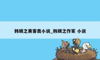 韩娱之黑客类小说_韩娱之作家 小说