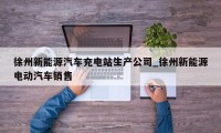 徐州新能源汽车充电站生产公司_徐州新能源电动汽车销售