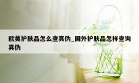 欧美护肤品怎么查真伪_国外护肤品怎样查询真伪