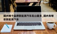 国内哪个品牌新能源汽车出口最多_国内有哪些新能源汽车