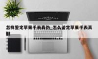 怎样鉴定苹果手表真伪_怎么鉴定苹果手表真假