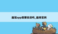 趣装app需要投资吗_趣用官网