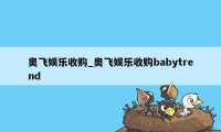 奥飞娱乐收购_奥飞娱乐收购babytrend