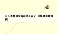 可乐直播体育app进不去了_可乐体育直播间