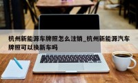 杭州新能源车牌照怎么注销_杭州新能源汽车牌照可以换新车吗