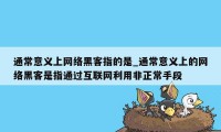 通常意义上网络黑客指的是_通常意义上的网络黑客是指通过互联网利用非正常手段