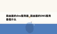 路由器的dns服务器_路由器的DNS服务器是什么