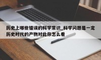 历史上哪些错误的科学常识_科学问题是一定历史时代的产物对此你怎么看