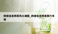 网络信息辨真伪小课题_网络信息辨真假六年级