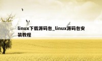 linux下载源码包_linux源码包安装教程