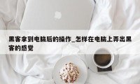 黑客拿到电脑后的操作_怎样在电脑上弄出黑客的感觉