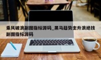 乘风破浪副图指标源码_黑马趋势主升浪绝技副图指标源码