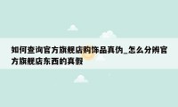 如何查询官方旗舰店购饰品真伪_怎么分辨官方旗舰店东西的真假