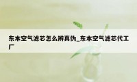 东本空气滤芯怎么辨真伪_东本空气滤芯代工厂