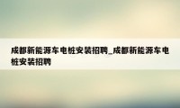 成都新能源车电桩安装招聘_成都新能源车电桩安装招聘