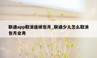 联通app取消连续包月_联通少儿怎么取消包月业务