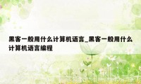 黑客一般用什么计算机语言_黑客一般用什么计算机语言编程