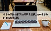 小学生消防法和消防常识发言稿_给中小学生的消防知识讲解