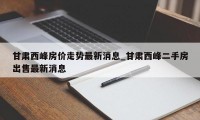 甘肃西峰房价走势最新消息_甘肃西峰二手房出售最新消息