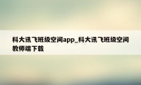 科大讯飞班级空间app_科大讯飞班级空间教师端下载