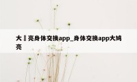 大嶋亮身体交换app_身体交换app大鸠亮