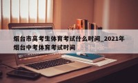 烟台市高考生体育考试什么时间_2021年烟台中考体育考试时间