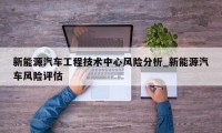 新能源汽车工程技术中心风险分析_新能源汽车风险评估